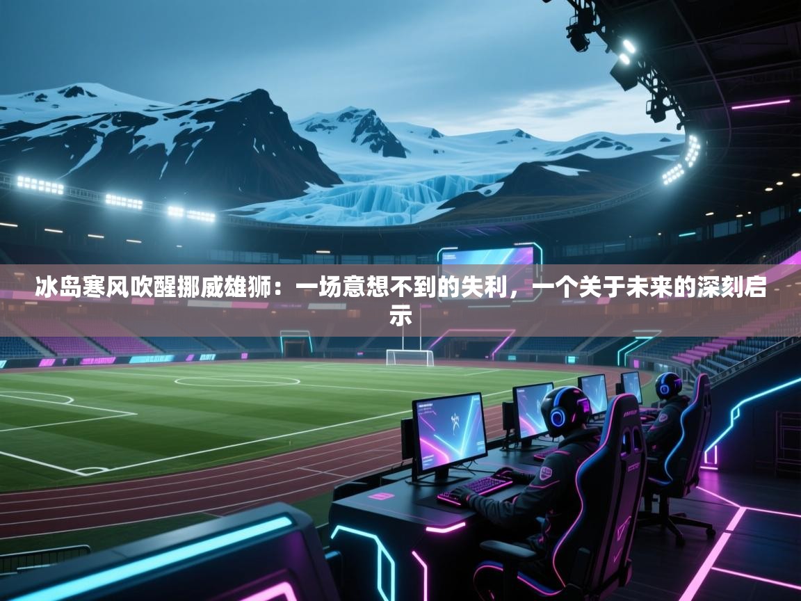 冰岛寒风吹醒挪威雄狮：一场意想不到的失利，一个关于未来的深刻启示  第1张