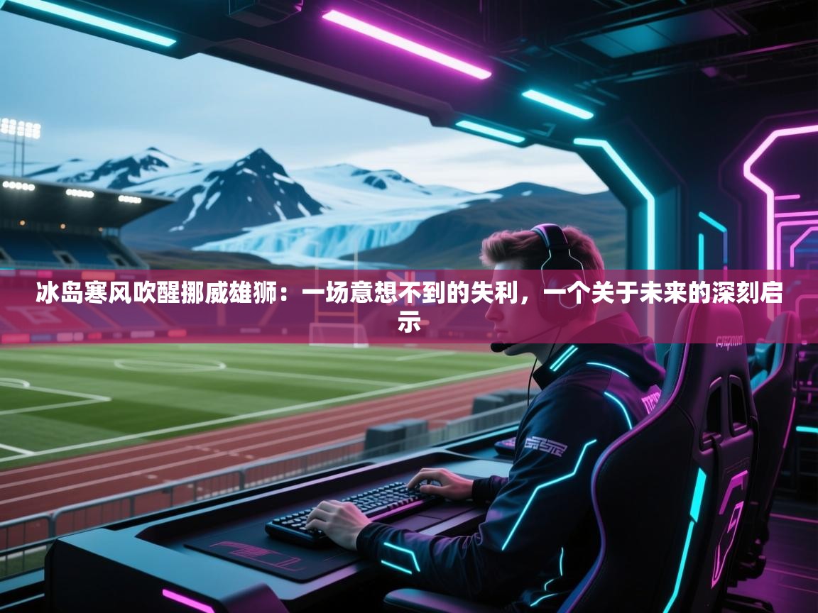 冰岛寒风吹醒挪威雄狮：一场意想不到的失利，一个关于未来的深刻启示  第2张