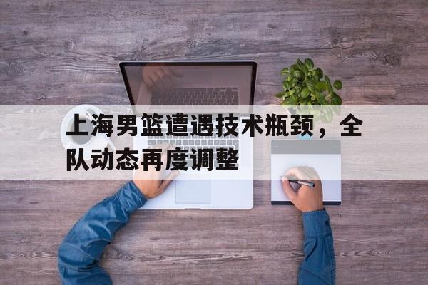 开云体育官方登录入口-上海男篮遭遇技术瓶颈，全队动态再度调整的简单介绍